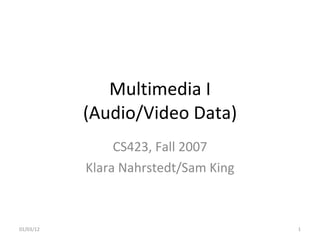 Multimedia I (Audio/Video Data) CS423, Fall 2007 Klara Nahrstedt/Sam King 01/03/12 