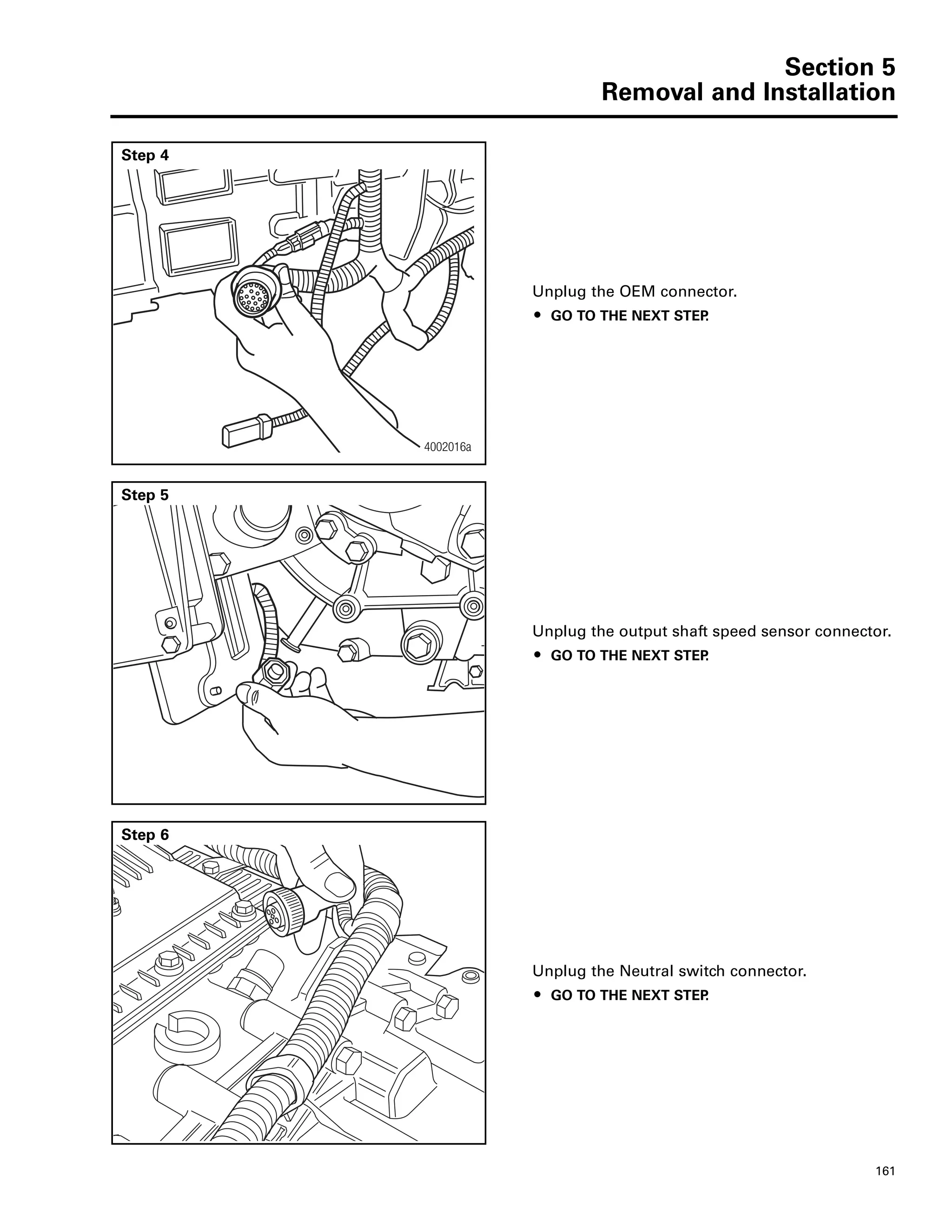 Section 5
Removal and Installation
161
Step 4
Unplug the OEM connector.
ț GO TO THE NEXT STEP.
4002016a
Step 5
Unplug the output shaft speed sensor connector.
ț GO TO THE NEXT STEP.
Step 6
Unplug the Neutral switch connector.
ț GO TO THE NEXT STEP.
 