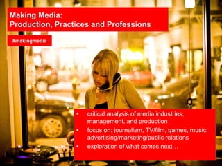 Making Media:
Production, Practices and Professions
• critical analysis of media industries,
management, and production
• focus on: journalism, TV/film, games, music,
advertising/marketing/public relations
• exploration of what comes next…
#makingmedia
 
