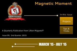 Magnetic Moment
A Quarterly Publication from Lifton Magnets®
Projects
Tips &
Tricks
Issue 99, 2nd Quarter, 2015
MARCH ’15 - JULY ‘15
In this Issue
 