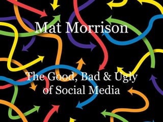 Mat Morrison The Good, Bad & Ugly of Social Media 