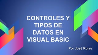 CONTROLES Y
TIPOS DE
DATOS EN
VISUAL BASIC
Por José Rojas
 