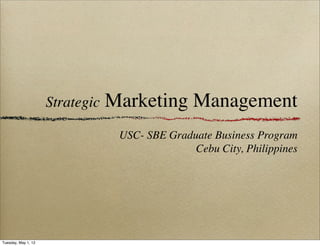Strategic   Marketing Management
                                  USC- SBE Graduate Business Program
                                                Cebu City, Philippines




Tuesday, May 1, 12
 