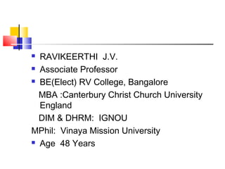  RAVIKEERTHI J.V.
 Associate Professor
 BE(Elect) RV College, Bangalore
MBA :Canterbury Christ Church University
England
DIM & DHRM: IGNOU
MPhil: Vinaya Mission University
 Age 48 Years
 