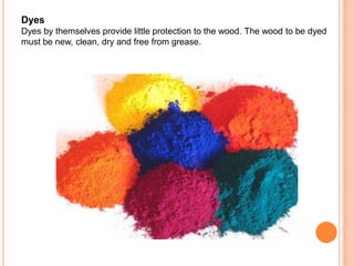 Dyes
Dyes by themselves provide little protection to the wood. The wood to be dyed
must be new, clean, dry and free from grease.
 