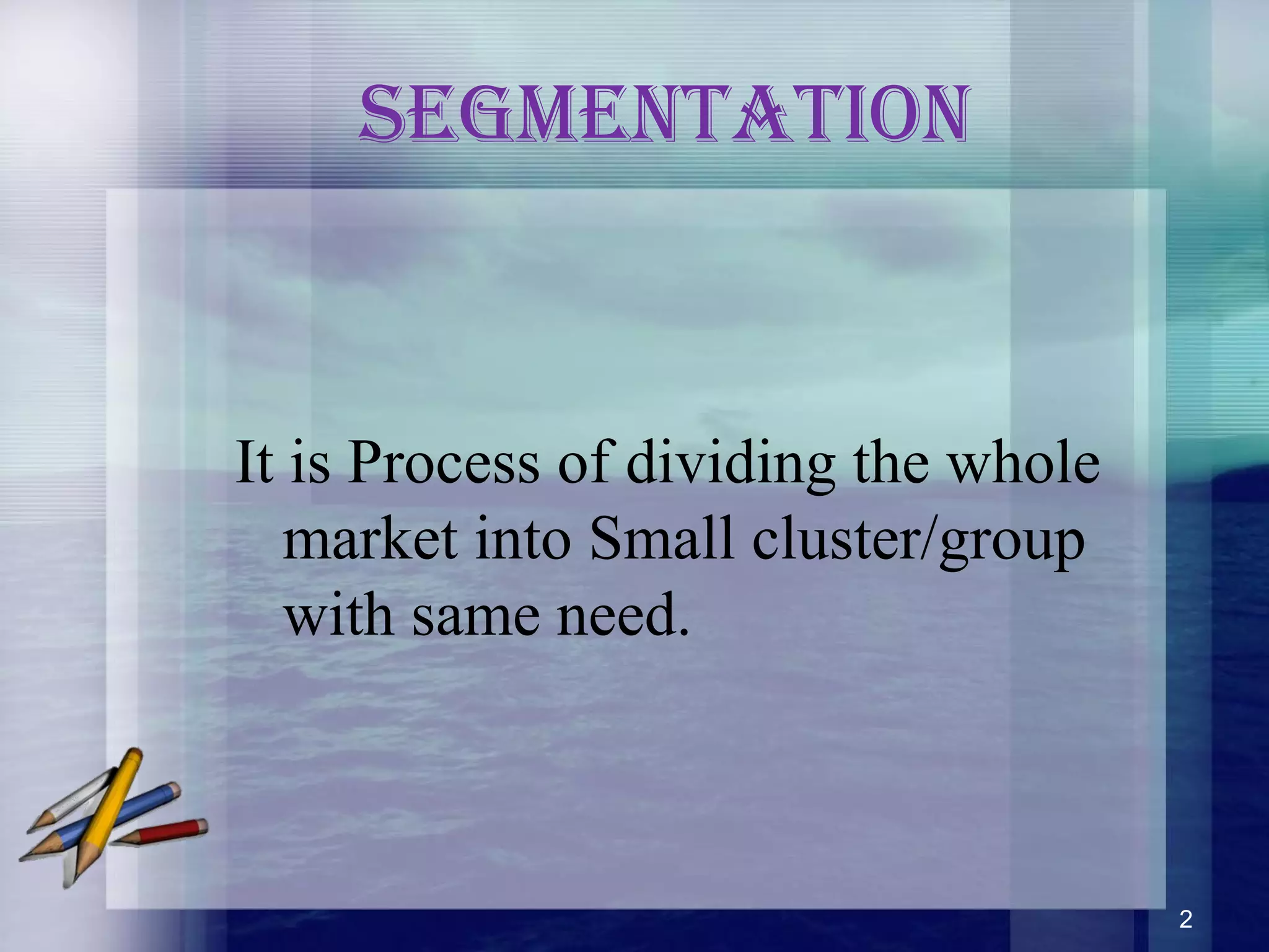 Segmentation
It is Process of dividing the whole
market into Small cluster/group
with same need.
2