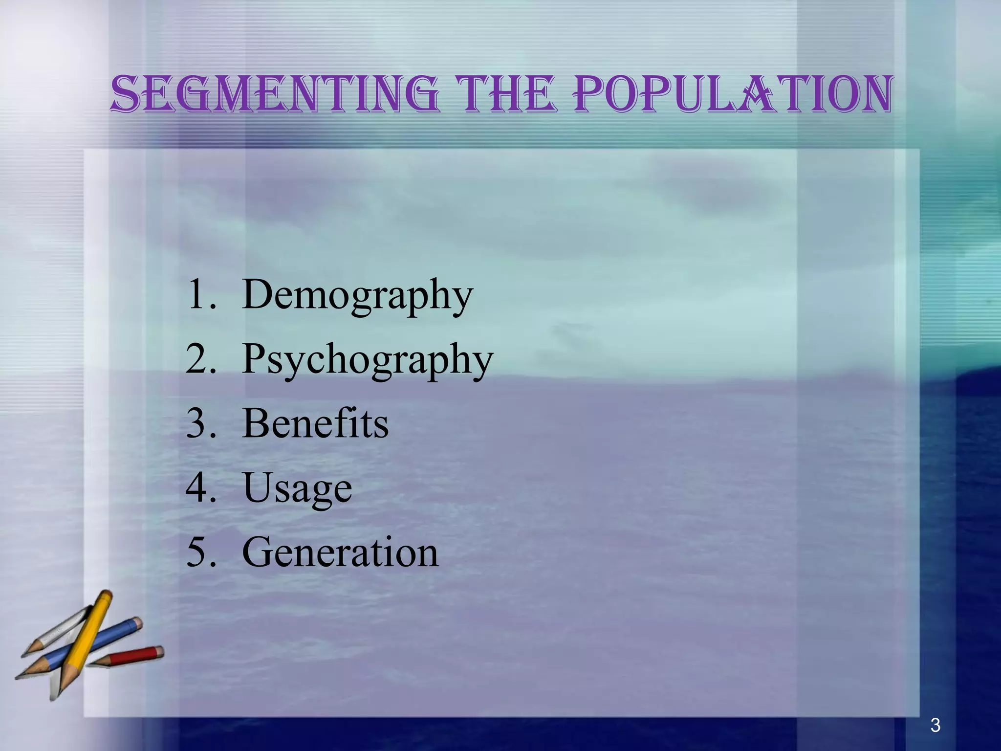 Segmenting the PoPulation
1. Demography
2. Psychography
3. Benefits
4. Usage
5. Generation
3