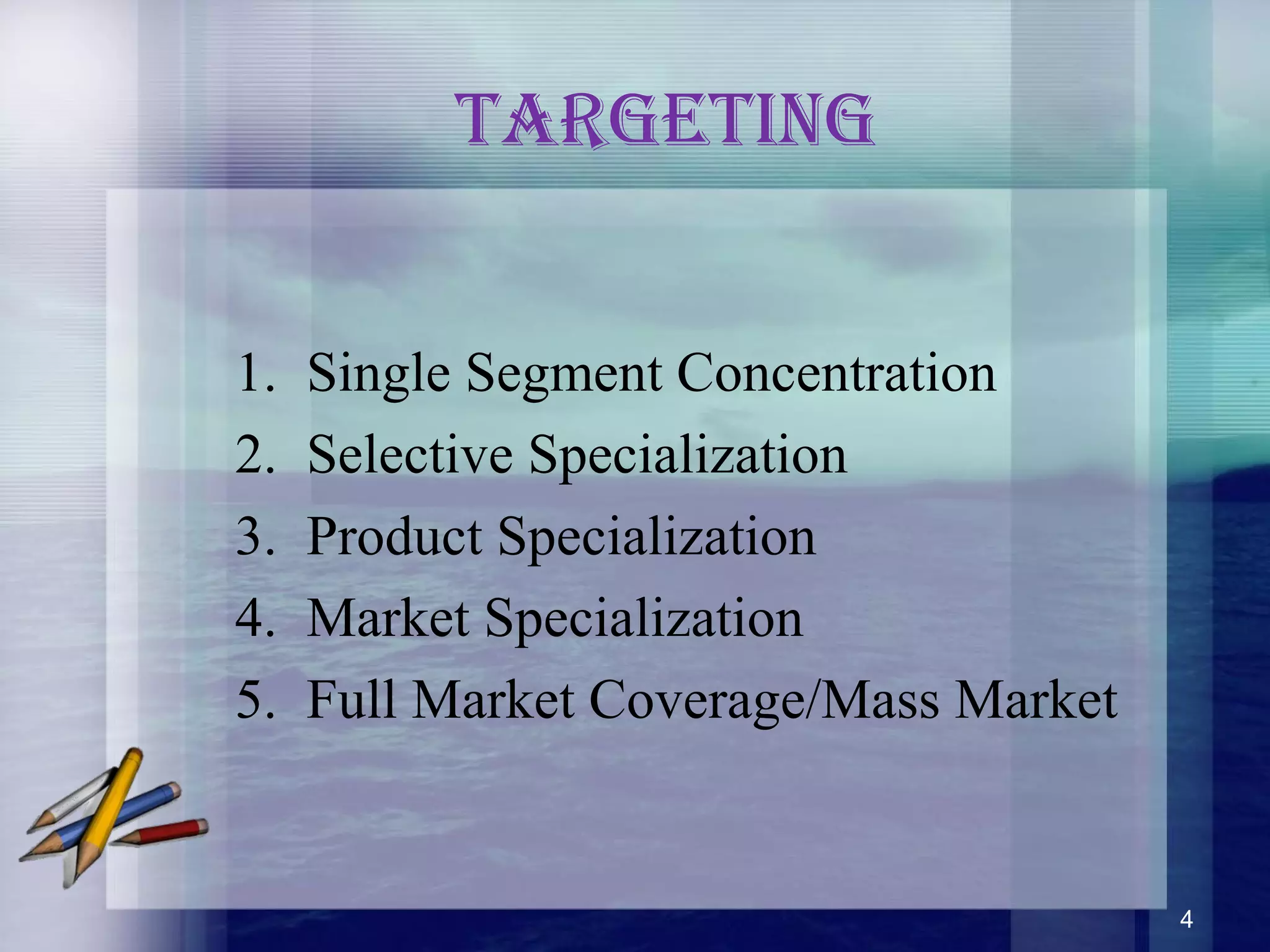 TargeTing
1. Single Segment Concentration
2. Selective Specialization
3. Product Specialization
4. Market Specialization
5. Full Market Coverage/Mass Market
4