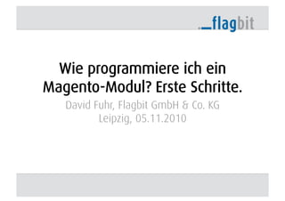Wie programmiere ich ein
Magento-Modul? Erste Schritte.
David Fuhr, Flagbit GmbH & Co. KG
Leipzig, 05.11.2010
 