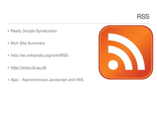 RSS

‣ Really Simple Syndication


‣ Rich Site Summary


‣ http://en.wikipedia.org/wiki/RSS


‣ http://www.cil.au.dk


‣ Ajax - Asynchronous Javascript and XML
 