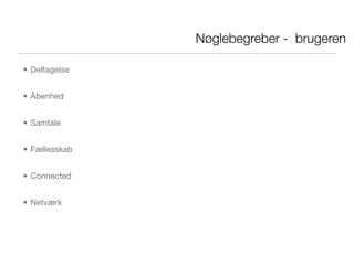 Nøglebegreber - brugeren

• Deltagelse


• Åbenhed


• Samtale


• Fællesskab


• Connected


• Netværk
 