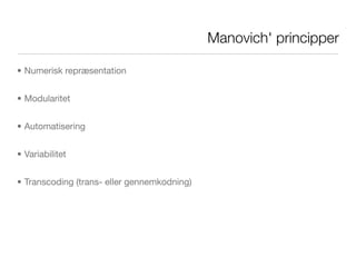 Manovich' principper

• Numerisk repræsentation


• Modularitet


• Automatisering


• Variabilitet


• Transcoding (trans- eller gennemkodning)
 