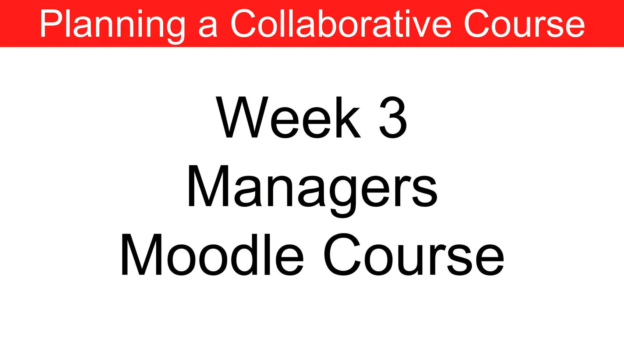 Planning a Collaborative Course
Week 3
Managers
Moodle Course
 