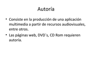 Autoría
• Consiste en la producción de una aplicación
  multimedia a partir de recursos audiovisuales,
  entre otros.
• Las páginas web, DVD´s, CD Rom requieren
  autoría.
 