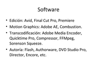 Software
• Edición: Avid, Final Cut Pro, Premiere
• Motion Graphics: Adobe AE, Combustion.
• Transcodificación: Adobe Media Encoder,
  Quicktime Pro, Compressor, FFMpeg,
  Sorenson Squeeze.
• Autoría: Flash, Authorware, DVD Studio Pro,
  Director, Encore, etc.
 
