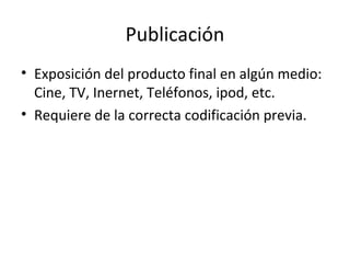 Publicación
• Exposición del producto final en algún medio:
  Cine, TV, Inernet, Teléfonos, ipod, etc.
• Requiere de la correcta codificación previa.
 