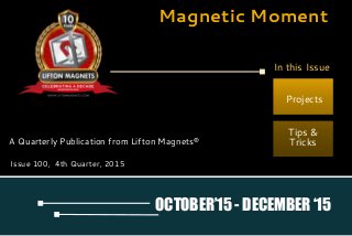 Magnetic Moment
A Quarterly Publication from Lifton Magnets®
Projects
Tips &
Tricks
Issue 100, 4th Quarter, 2015
OCTOBER’15 - DECEMBER ‘15
In this Issue
 