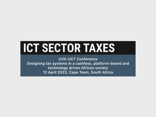 ICT SECTOR TAXES
UVA-UCT Conference
Designing tax systems in a cashless, platform-based and
technology driven African society
12 April 2023, Cape Town, South Africa
 