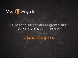 hans2103 22 May 2014
Tips for a successful Magento site
22 MEI 2014 - UTRECHT
Hans Kuijpers
 