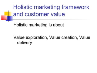 Holistic marketing framework
and customer value
Holistic marketing is about
Value exploration, Value creation, Value
delivery
 