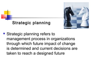  Strategic planning refers to
management process in organizations
through which future impact of change
is determined and current decisions are
taken to reach a designed future
Strategic planning
 