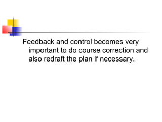 Feedback and control becomes very
important to do course correction and
also redraft the plan if necessary.
 