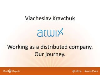 Viacheslav Kravchuk
Working as a distributed company.
Our journey.
 