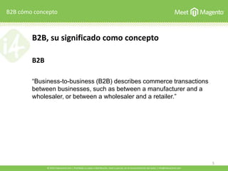 B2B, su significado como concepto
B2B
“Business-to-business (B2B) describes commerce transactions
between businesses, such...