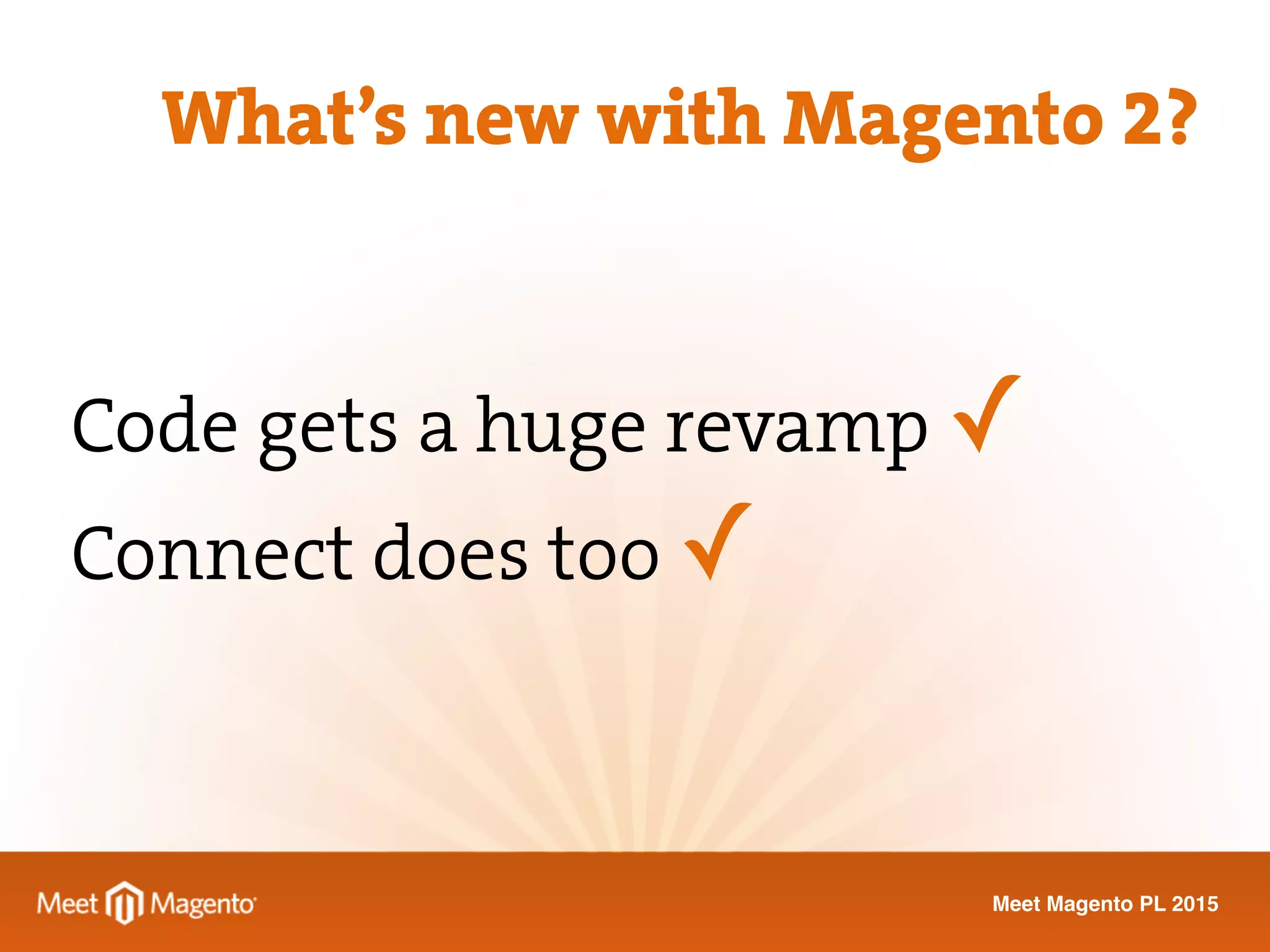 Meet Magento PL 2015
Code gets a huge revamp ✓
Connect does too ✓
What’s new with Magento 2?
 