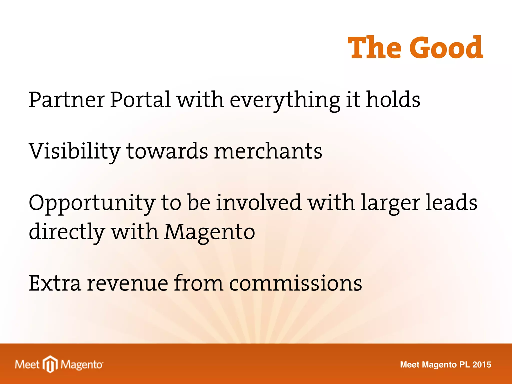 Meet Magento PL 2015
Partner Portal with everything it holds
Visibility towards merchants
Opportunity to be involved with larger leads
directly with Magento
Extra revenue from commissions
The Good
 
