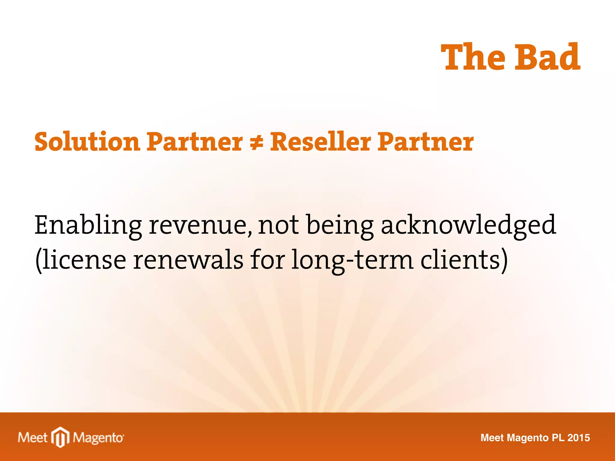 Meet Magento PL 2015
Solution Partner ≠ Reseller Partner
Enabling revenue, not being acknowledged
(license renewals for long-term clients)
The Bad
 