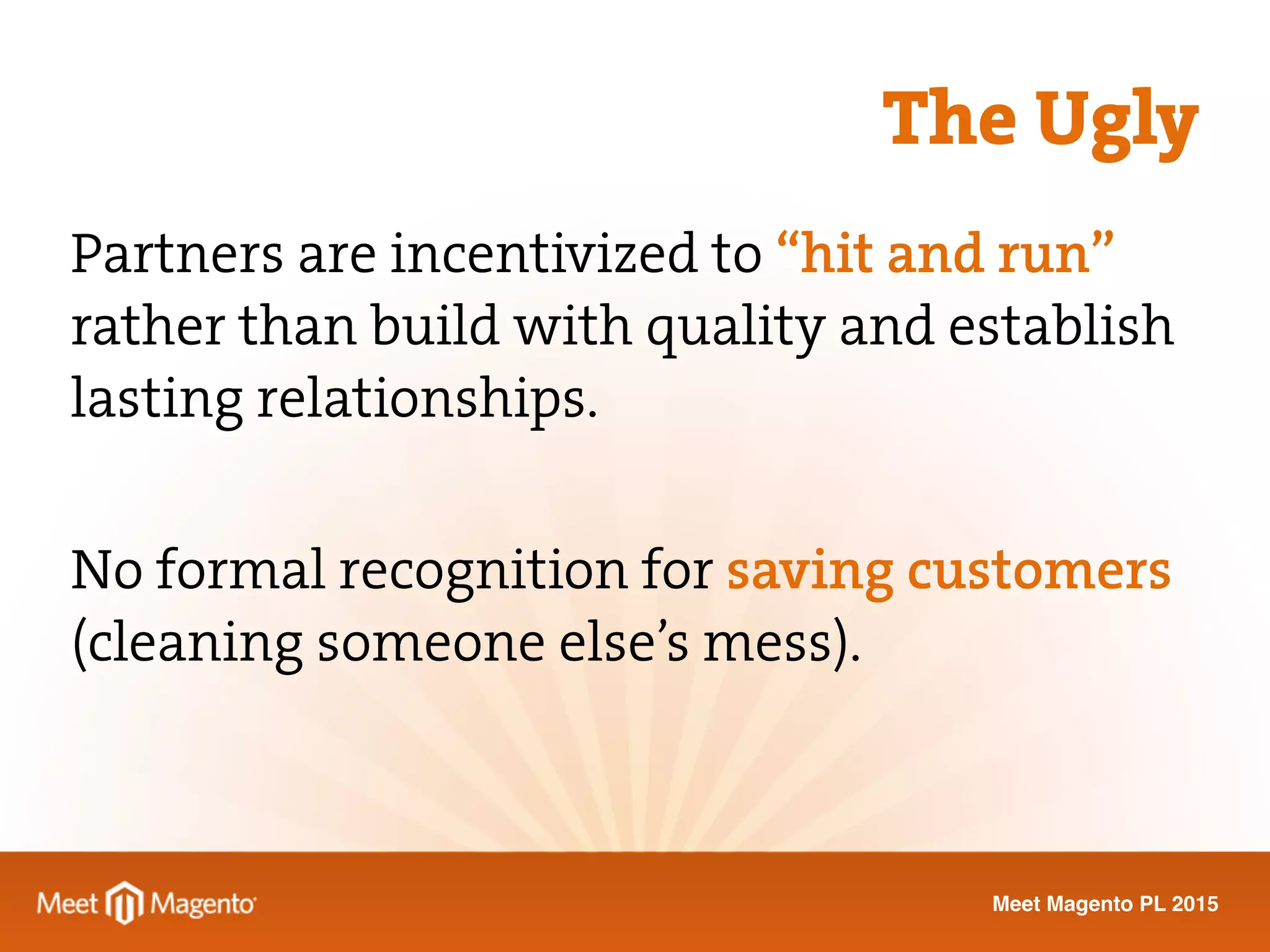 Meet Magento PL 2015
Partners are incentivized to “hit and run”
rather than build with quality and establish
lasting relationships.
No formal recognition for saving customers
(cleaning someone else’s mess).
The Ugly
 