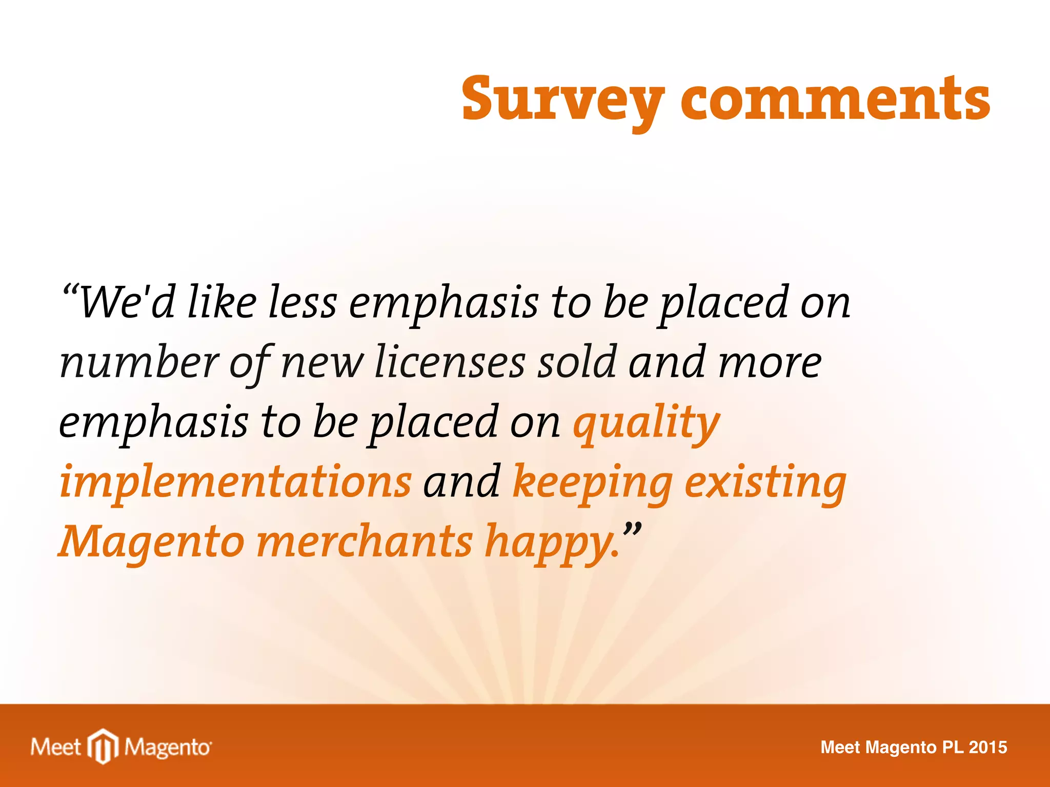 Meet Magento PL 2015
“We'd like less emphasis to be placed on
number of new licenses sold and more
emphasis to be placed on quality
implementations and keeping existing
Magento merchants happy.”
Survey comments
 