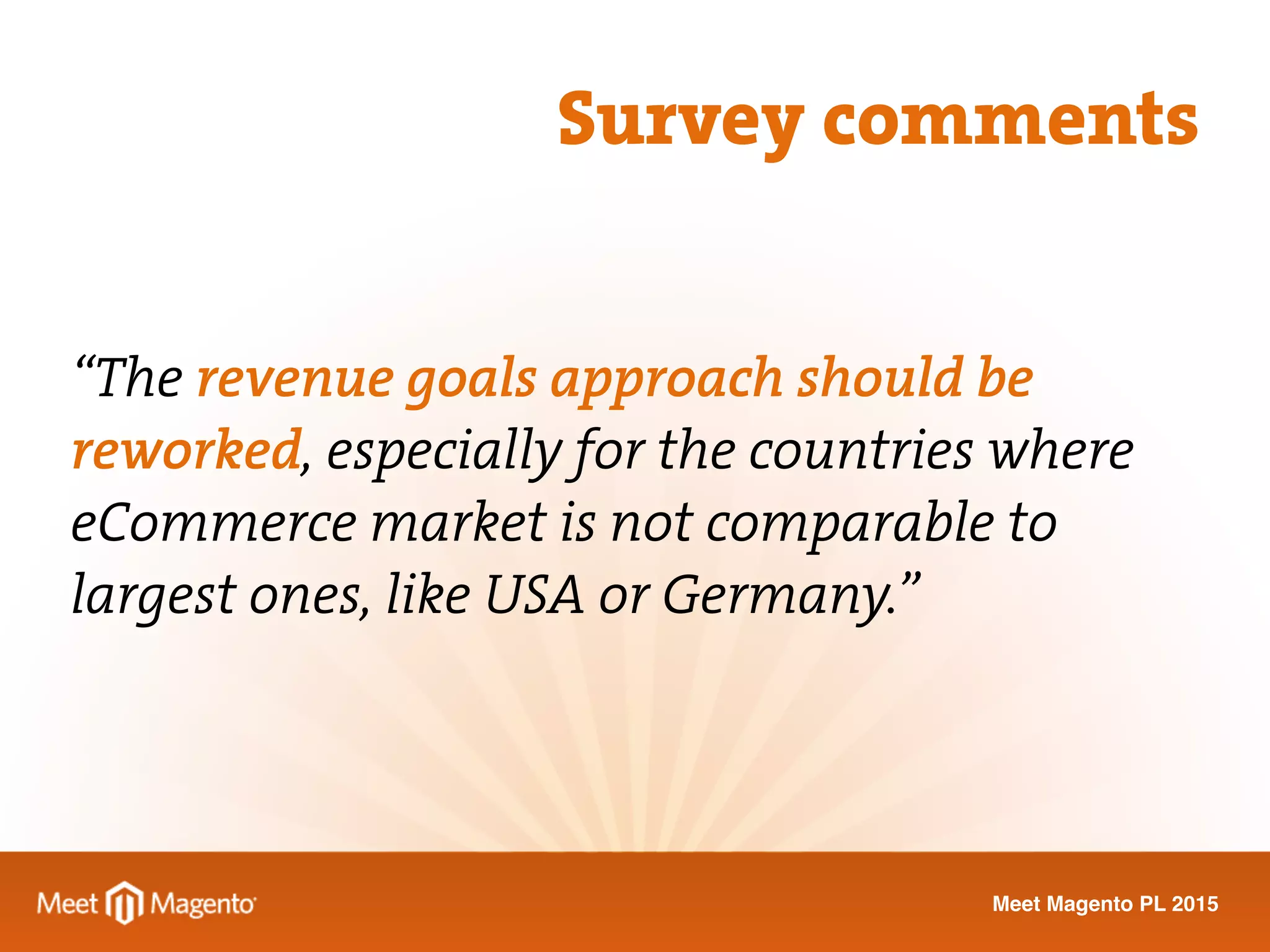 Meet Magento PL 2015
“The revenue goals approach should be
reworked, especially for the countries where
eCommerce market is not comparable to
largest ones, like USA or Germany.”
Survey comments
 