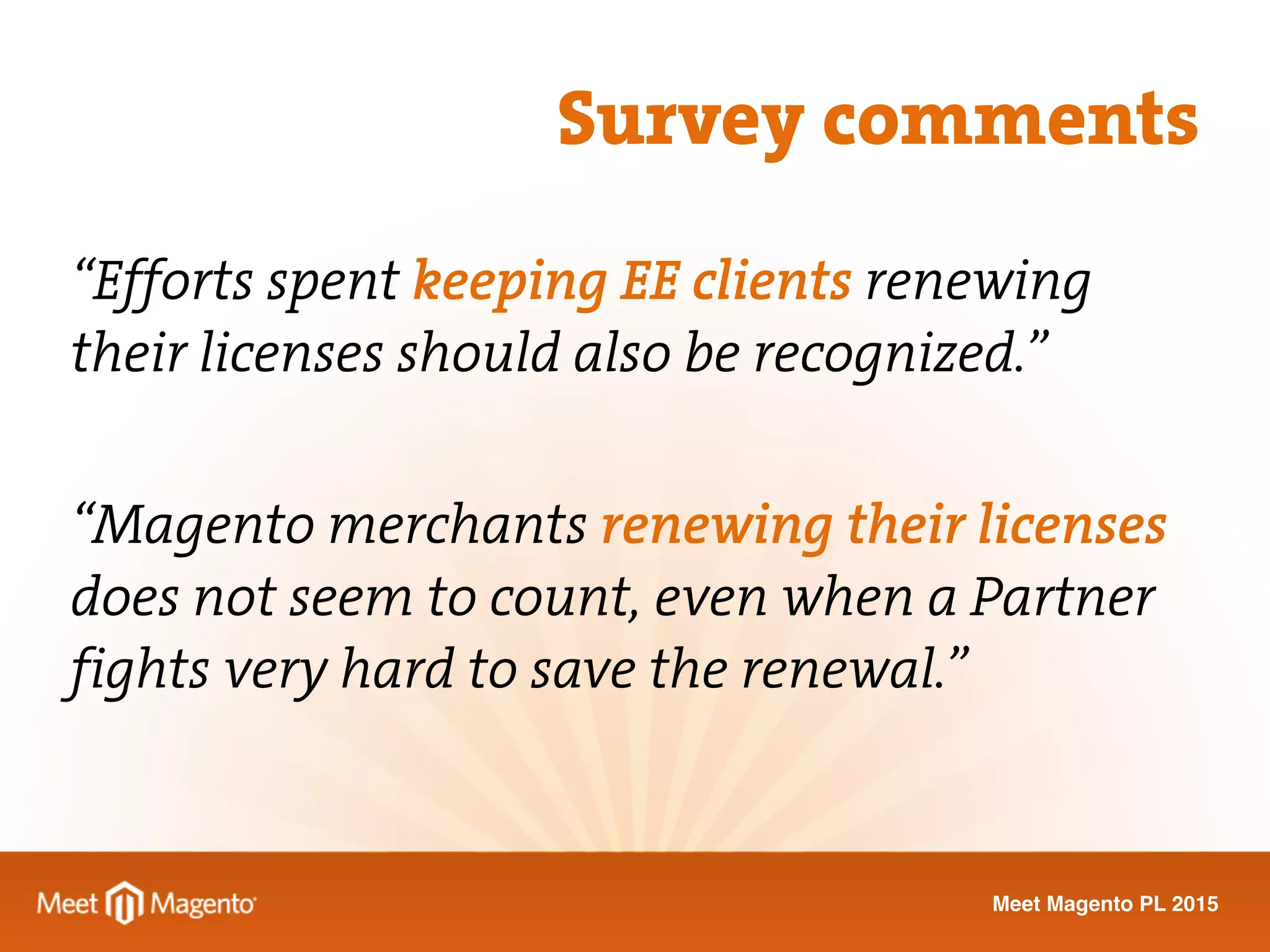 Meet Magento PL 2015
“Efforts spent keeping EE clients renewing
their licenses should also be recognized.”
“Magento merchants renewing their licenses
does not seem to count, even when a Partner
fights very hard to save the renewal.”
Survey comments
 