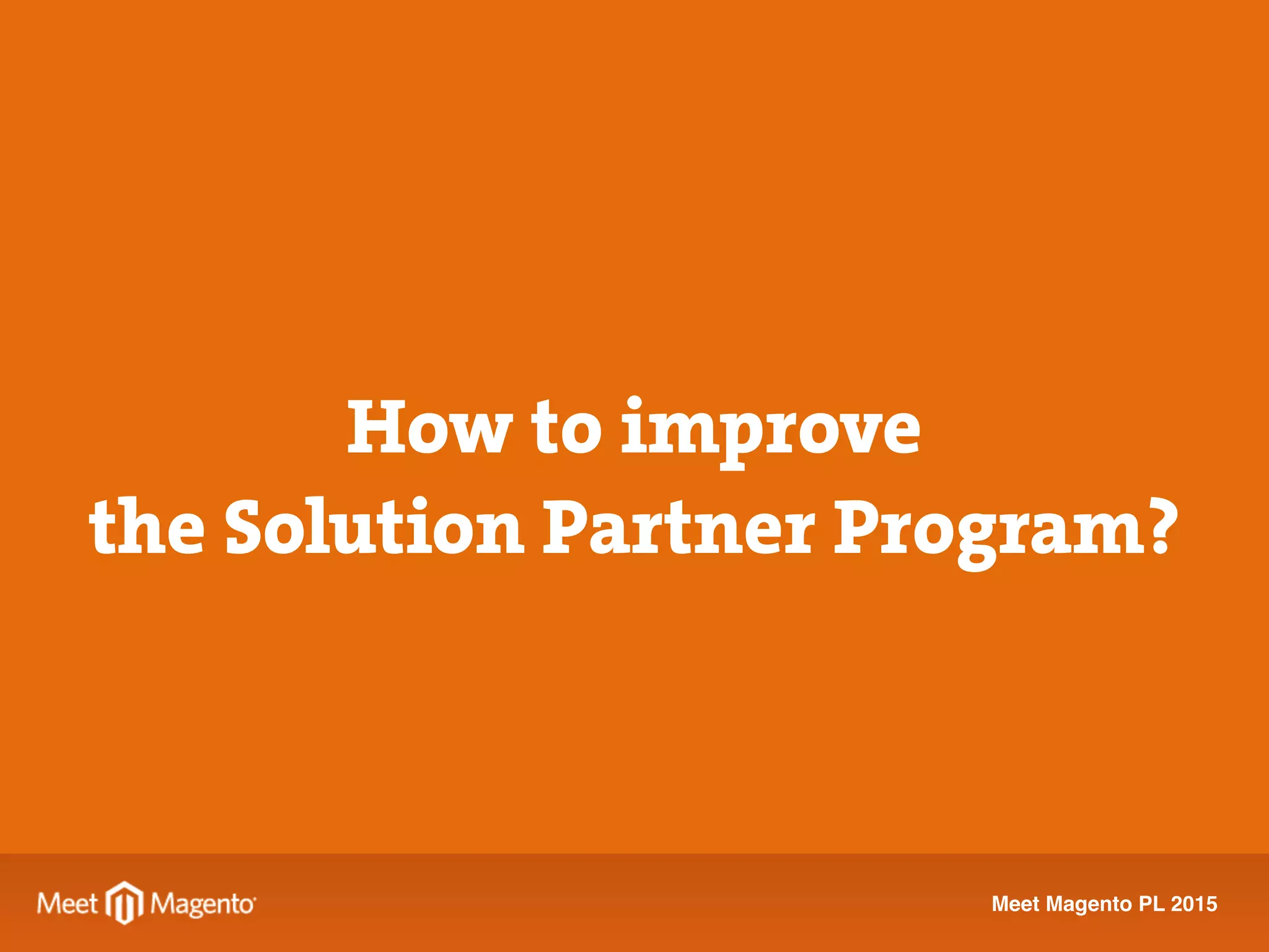 Meet Magento PL 2015
How to improve
the Solution Partner Program?
 