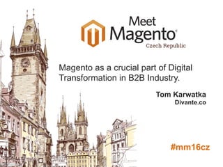 Tom Karwatka
Divante.co
Magento as a crucial part of Digital
Transformation in B2B Industry.
#mm16cz
 