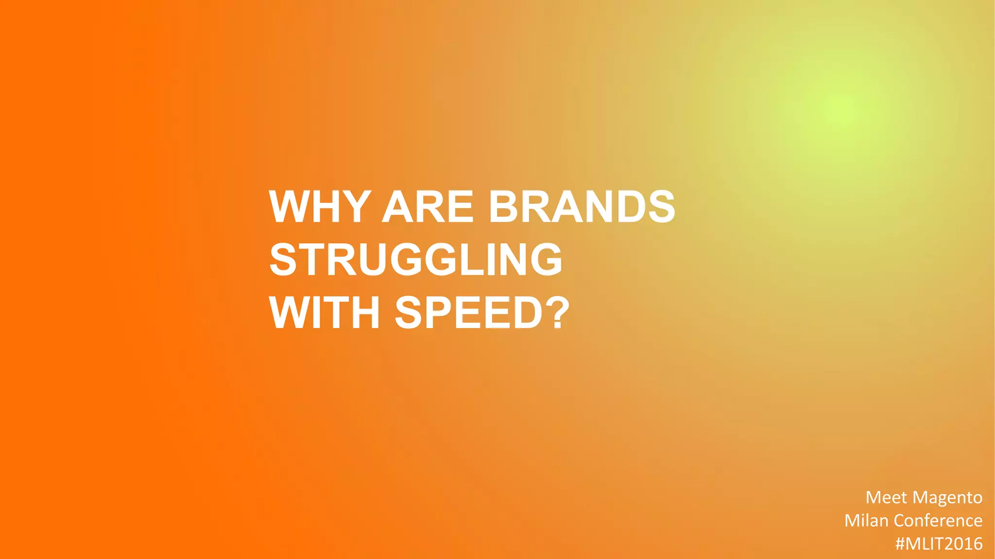 Meet Magento
Milan Conference
#MLIT2016
WHY ARE BRANDS
STRUGGLING
WITH SPEED?
 