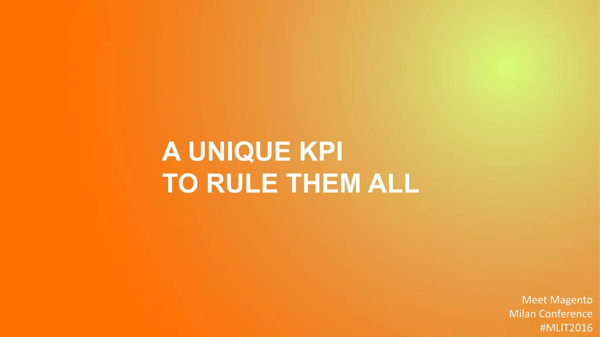 Meet Magento
Milan Conference
#MLIT2016
A UNIQUE KPI
TO RULE THEM ALL
 