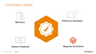 © 2016 Magento, Inc. Page | 4
Code Quality & Testing
Merchant
Extension developer
System Integrator Magento Commerce
 