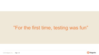 © 2016 Magento, Inc. Page | 5
”For the first time, testing was fun”
 