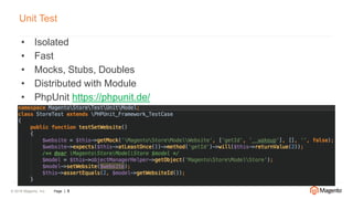 © 2016 Magento, Inc. Page | 8
Unit Test
• Isolated
• Fast
• Mocks, Stubs, Doubles
• Distributed with Module
• PhpUnit https://phpunit.de/
 