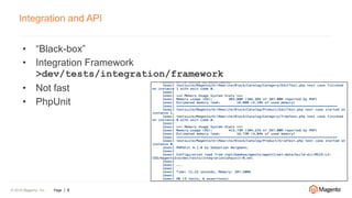 © 2016 Magento, Inc. Page | 9
Integration and API
• “Black-box”
• Integration Framework
>dev/tests/integration/framework
• Not fast
• PhpUnit
 
