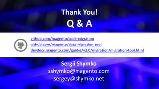 Sergii Shymko
sshymko@magento.com
sergey@shymko.net
github.com/magento/code-migration
github.com/magento/data-migration-tool
devdocs.magento.com/guides/v2.0/migration/migration-tool.html
Thank You!
Q & A
 