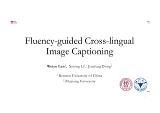 Fluency-guided Cross-lingual
Image Captioning
Weiyu Lan1, Xirong Li1, Jianfeng Dong2
1 Renmin University of China
2 Zhejiang University
1
 