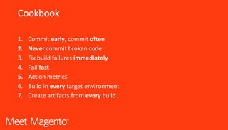 Cookbook
1. Commit	early,	commit	often	
2. Never commit	broken	code	
3. Fix	build	failures	immediately	
4. Fail	fast	
5. Act on	metrics	
6. Build	in	every target	environment	
7. Create	artifacts	from	every build
 