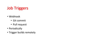 Job Triggers
• Webhook
• Git commit	
• Pull	request
• Periodically
• Trigger	builds	remotely
 