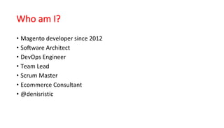 Who	am	I?
• Magento developer since 2012
• Software	Architect
• DevOps Engineer
• Team	Lead
• Scrum Master
• Ecommerce	Consultant
• @denisristic
 