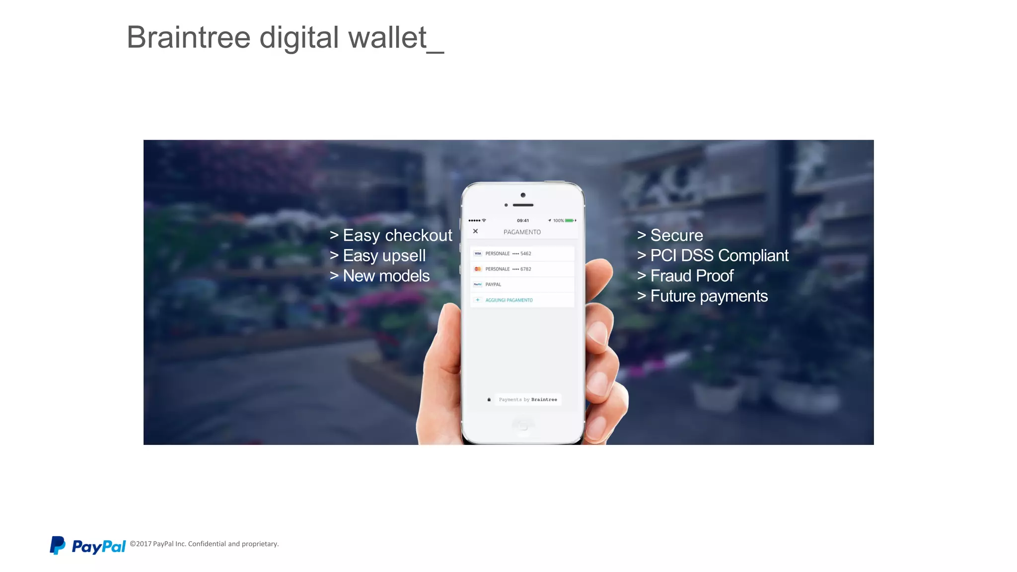 © 2015 PayPal Inc. All rights reserved. Confidential and proprietary.
Braintree digital wallet_
> Easy checkout
> Easy upsell
> New models
> Secure
> PCI DSS Compliant
> Fraud Proof
> Future payments
 