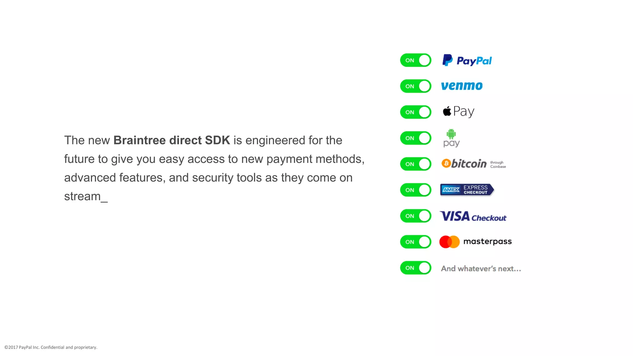 The new Braintree direct SDK is engineered for the future to
give you easy access to new payment methods, advanced
features, and security tools as they come on stream_
 
